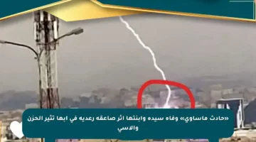 «حادث مأساوي» وفاة سيدة وابنتها إثر صاعقة رعدية في أبها تثير الحزن والأسى